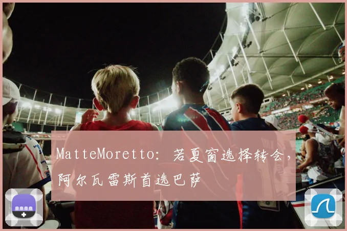 MatteMoretto：若夏窗选择转会，阿尔瓦雷斯首选巴萨