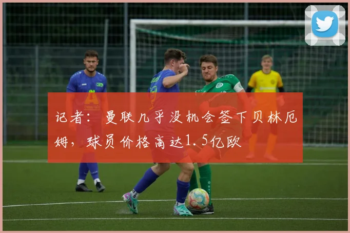 记者：曼联几乎没机会签下贝林厄姆，球员价格高达1.5亿欧