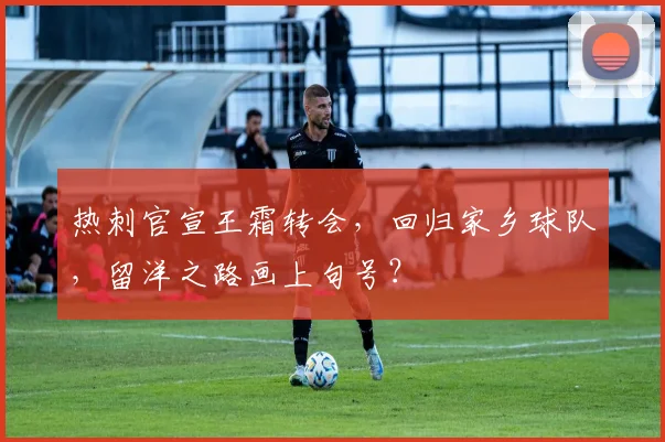 热刺官宣王霜转会，回归家乡球队，留洋之路画上句号？