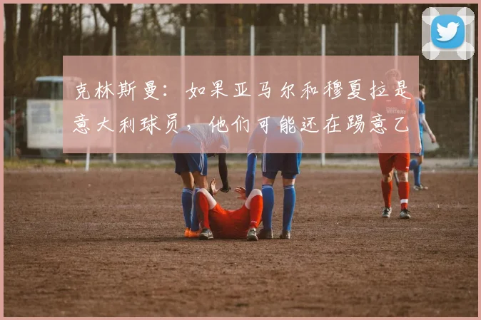 克林斯曼：如果亚马尔和穆夏拉是意大利球员，他们可能还在踢意乙