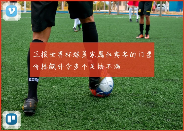 卫报世界杯球员家属和宾客的门票价格飙升令多个足协不满