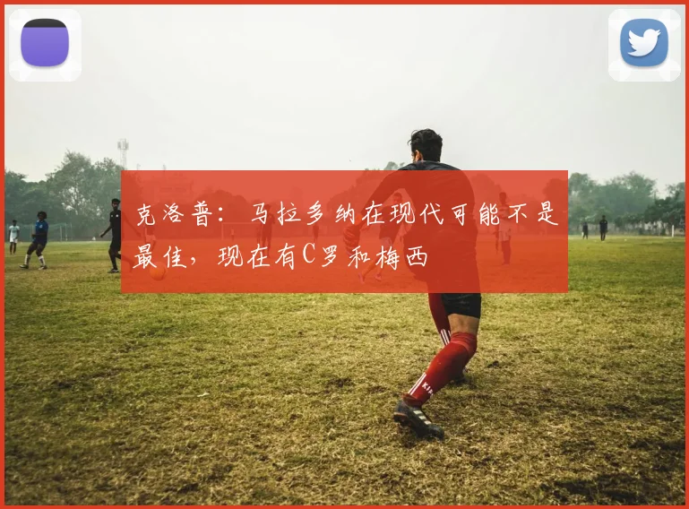 克洛普：马拉多纳在现代可能不是最佳，现在有C罗和梅西