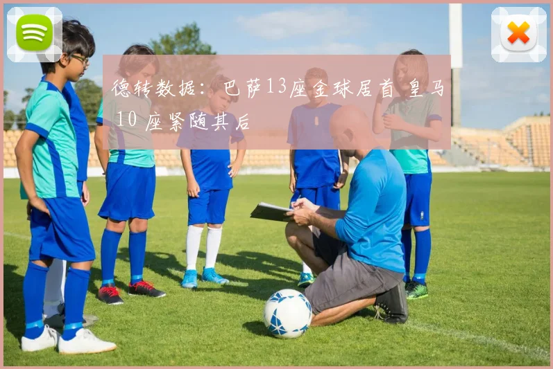 德转数据：巴萨13座金球居首 皇马 10 座紧随其后