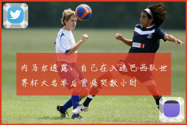内马尔透露，自己在入选巴西队世界杯大名单后曾痛哭数小时