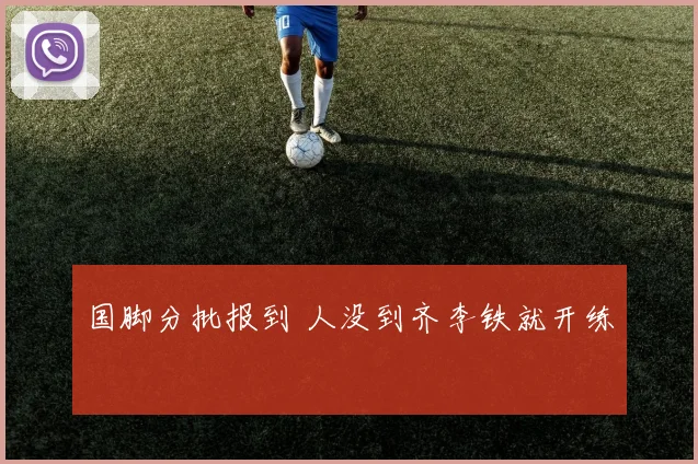 国脚分批报到 人没到齐李铁就开练