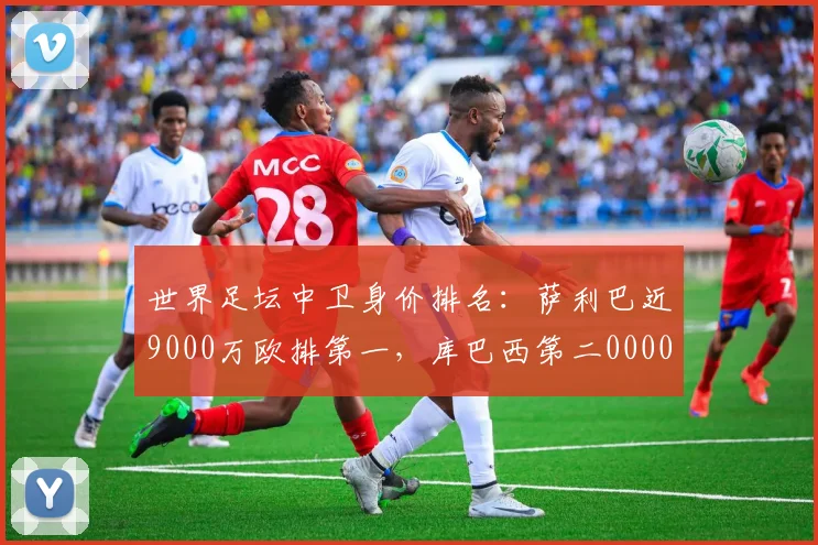 世界足坛中卫身价排名：萨利巴近9000万欧排第一，库巴西第二0000644