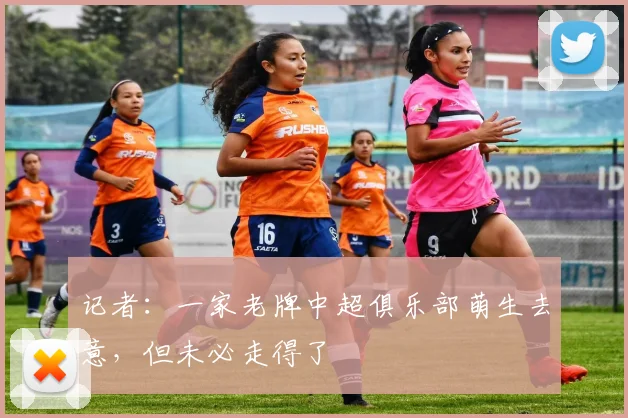 记者：一家老牌中超俱乐部萌生去意，但未必走得了