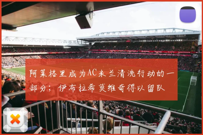 阿莱格里成为AC米兰清洗行动的一部分；伊布拉希莫维奇得以留队
