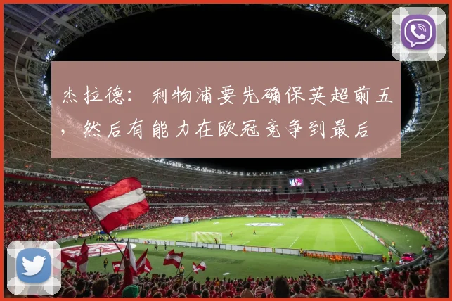 杰拉德：利物浦要先确保英超前五，然后有能力在欧冠竞争到最后