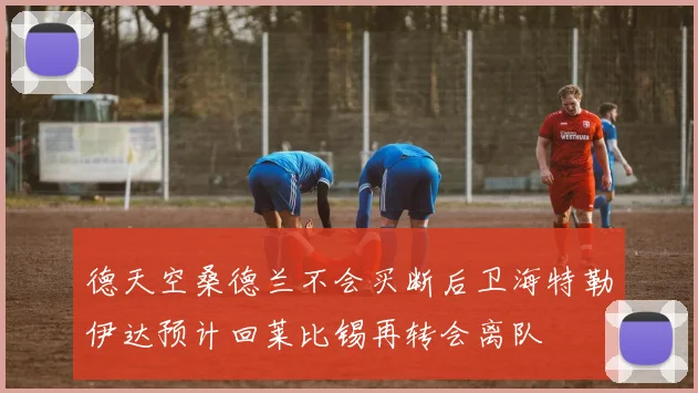 德天空桑德兰不会买断后卫海特勒伊达预计回莱比锡再转会离队