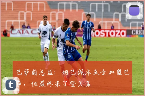 巴萨前总监：姆巴佩本来会加盟巴萨，但最终来了登贝莱