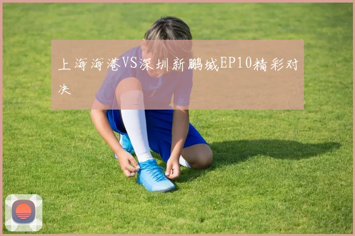 上海海港VS深圳新鹏城EP10精彩对决