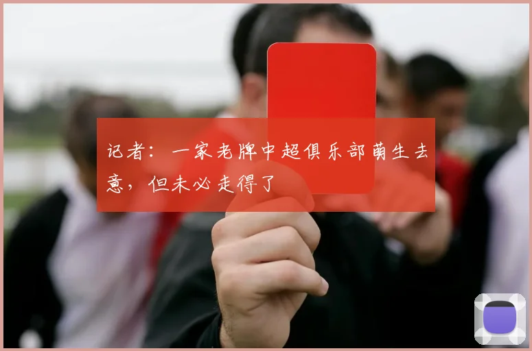 记者：一家老牌中超俱乐部萌生去意，但未必走得了
