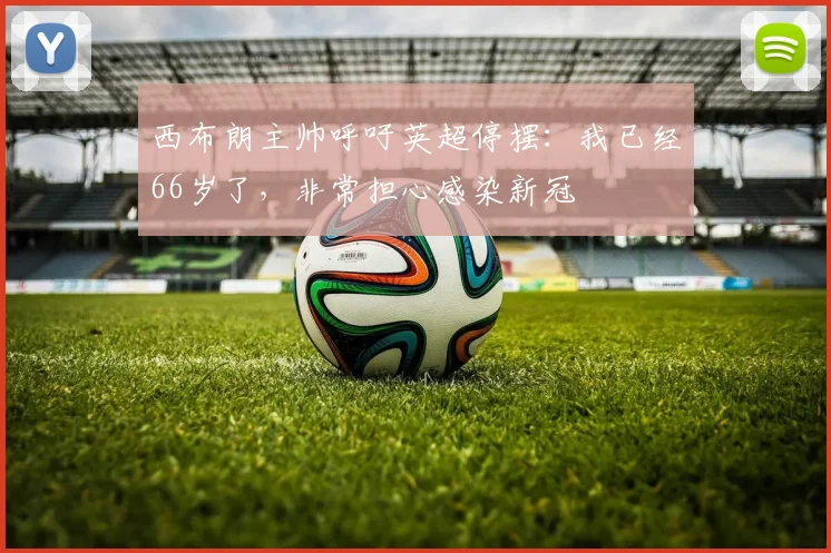 西布朗主帅呼吁英超停摆：我已经66岁了，非常担心感染新冠