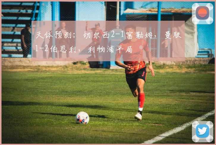 天体预测：切尔西2-1富勒姆，曼联1-2伯恩利，利物浦平局