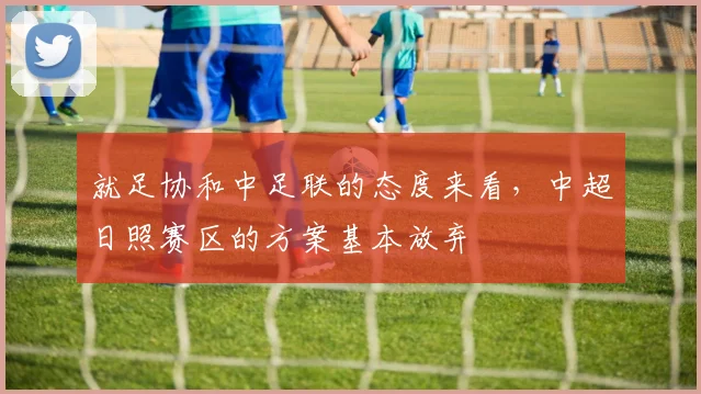 就足协和中足联的态度来看，中超日照赛区的方案基本放弃
