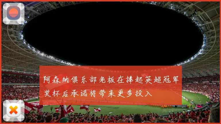 阿森纳俱乐部老板在捧起英超冠军奖杯后承诺将带来更多投入