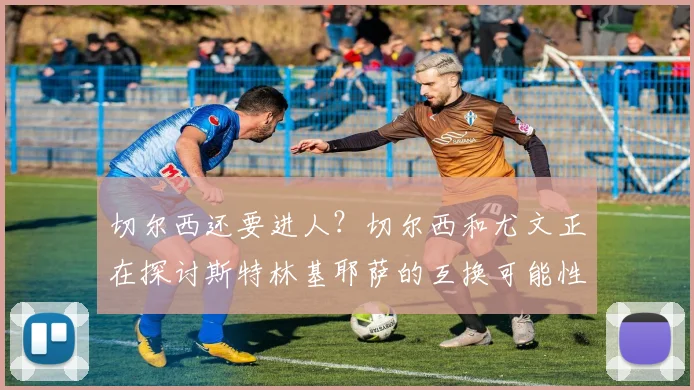 切尔西还要进人？切尔西和尤文正在探讨斯特林基耶萨的互换可能性