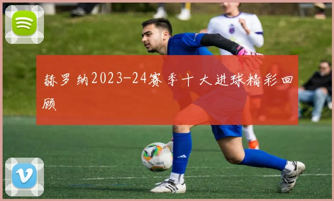 赫罗纳2023-24赛季十大进球精彩回顾