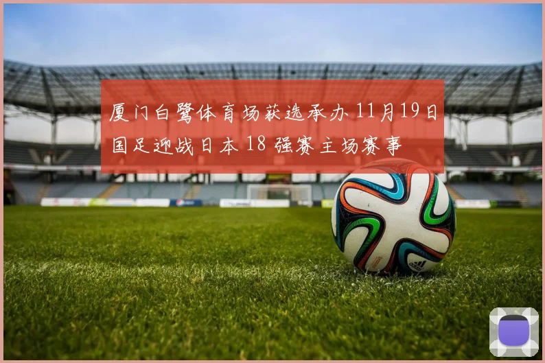 厦门白鹭体育场获选承办 11月19日国足迎战日本 18 强赛主场赛事