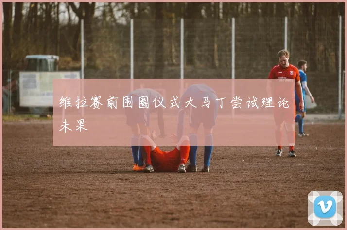 维拉赛前围圈仪式大马丁尝试理论未果