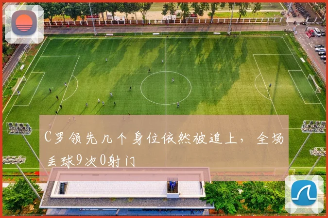 C罗领先几个身位依然被追上，全场丢球9次0射门