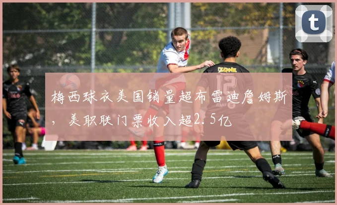 梅西球衣美国销量超布雷迪詹姆斯，美职联门票收入超2.5亿