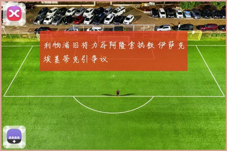 利物浦旧将力荐阿隆索执教 伊萨克埃基蒂克引争议
