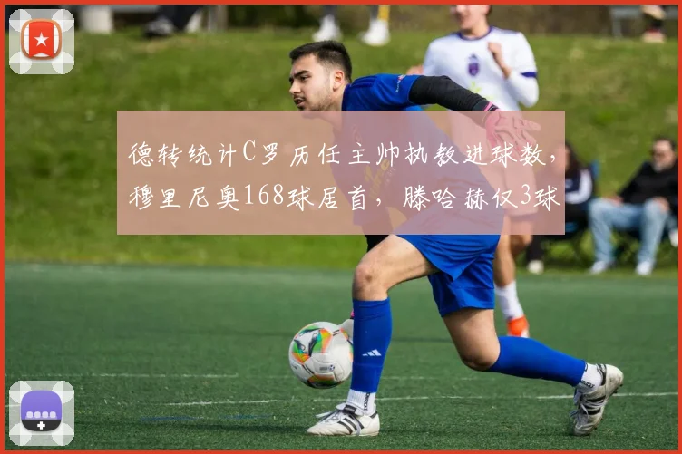 德转统计C罗历任主帅执教进球数，穆里尼奥168球居首，滕哈赫仅3球