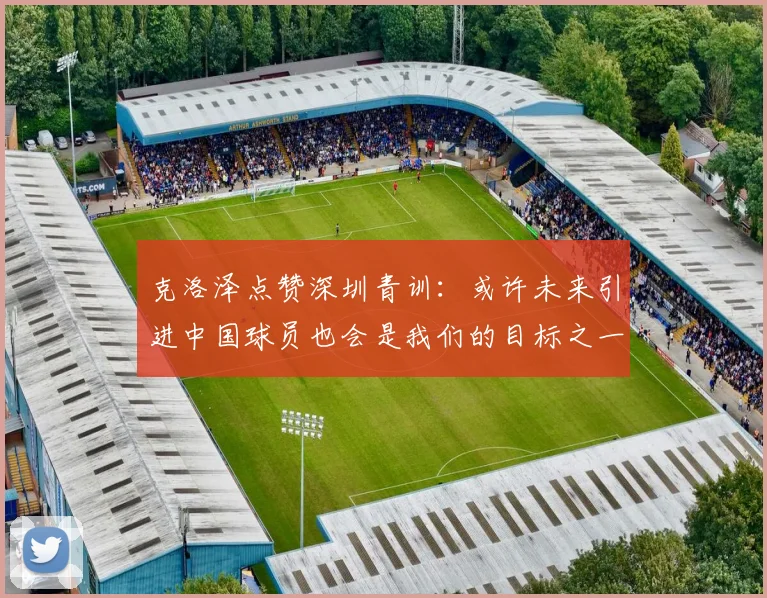 克洛泽点赞深圳青训：或许未来引进中国球员也会是我们的目标之一
