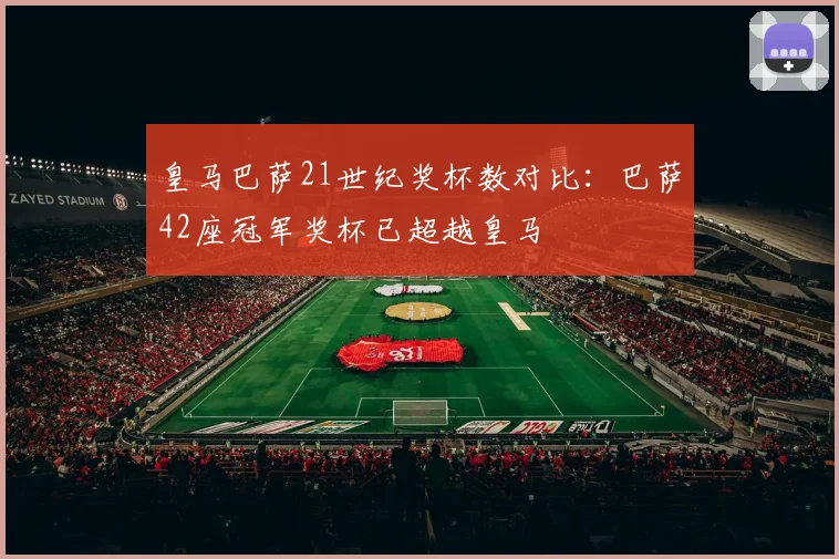 皇马巴萨21世纪奖杯数对比：巴萨42座冠军奖杯已超越皇马