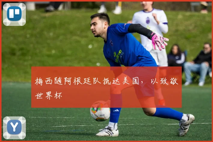 梅西随阿根廷队抵达美国，以致敬世界杯