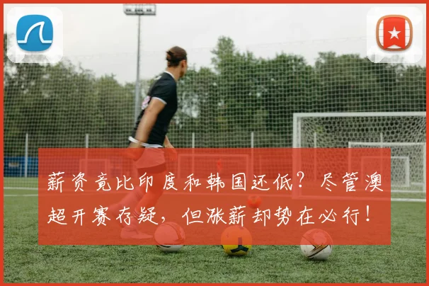 薪资竟比印度和韩国还低？尽管澳超开赛存疑，但涨薪却势在必行！