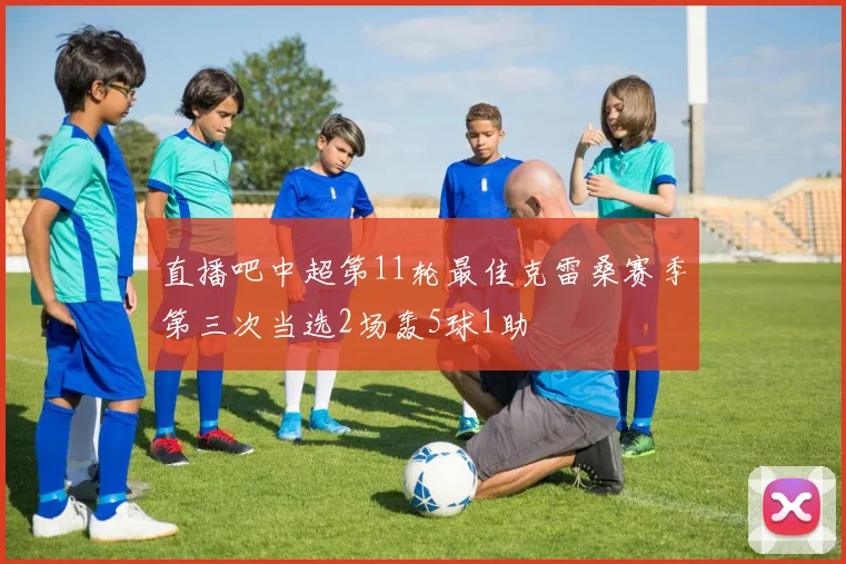直播吧中超第11轮最佳克雷桑赛季第三次当选2场轰5球1助